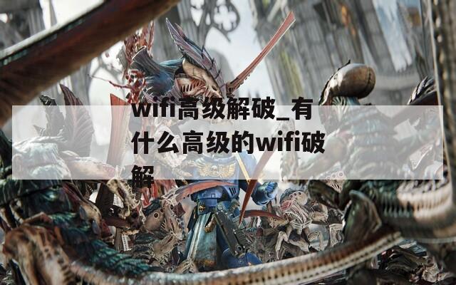 wifi高级解破_有什么高级的wifi破解