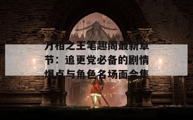万相之王笔趣阁最新章节：追更党必备的剧情爆点与角色名场面合集