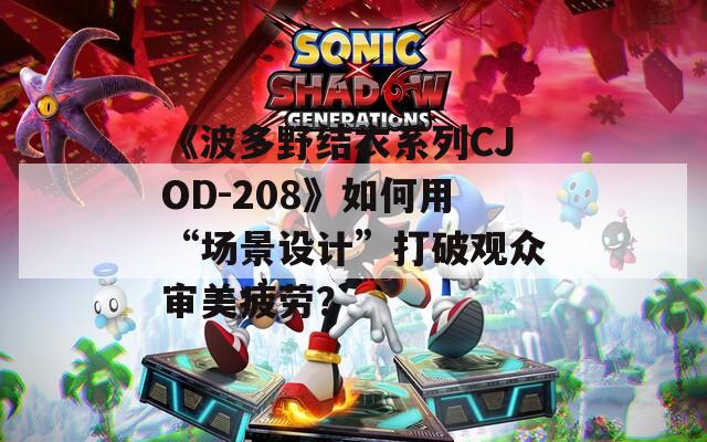《波多野结衣系列CJOD-208》如何用“场景设计”打破观众审美疲劳？