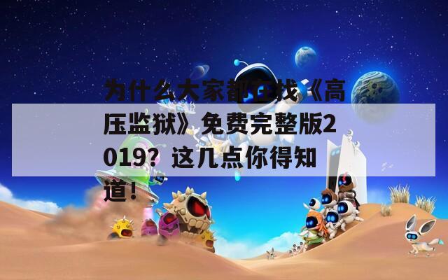 为什么大家都在找《高压监狱》免费完整版2019？这几点你得知道！