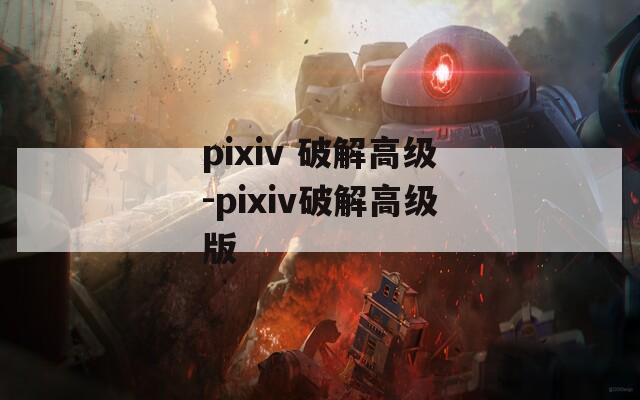 pixiv 破解高级-pixiv破解高级版