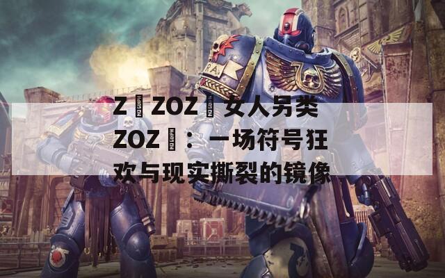 Z〇ZOZ〇女人另类ZOZ〇：一场符号狂欢与现实撕裂的镜像