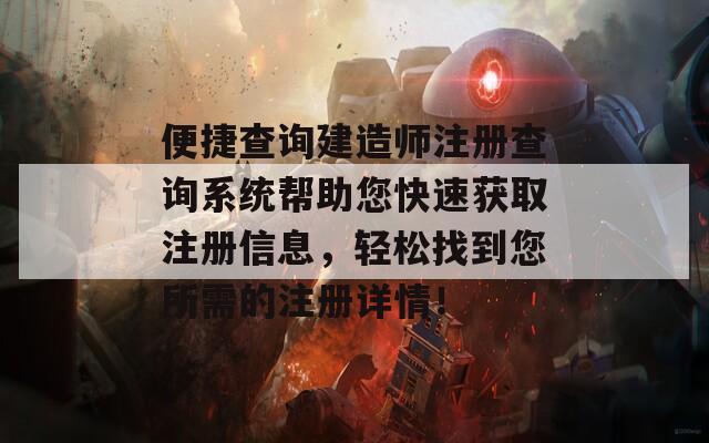 便捷查询建造师注册查询系统帮助您快速获取注册信息，轻松找到您所需的注册详情！
