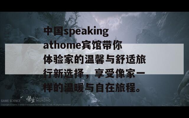 中国speakingathome宾馆带你体验家的温馨与舒适旅行新选择，享受像家一样的温暖与自在旅程。