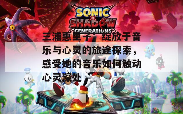 三浦惠里子：绽放于音乐与心灵的旅途探索，感受她的音乐如何触动心灵深处