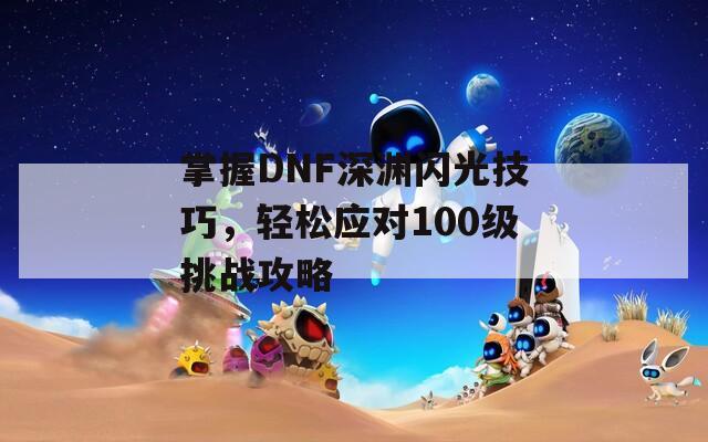 掌握DNF深渊闪光技巧，轻松应对100级挑战攻略