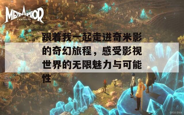跟着我一起走进奇米影的奇幻旅程，感受影视世界的无限魅力与可能性