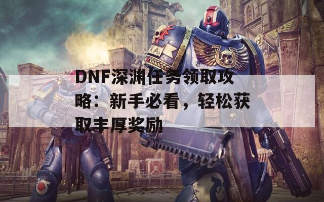 DNF深渊任务领取攻略：新手必看，轻松获取丰厚奖励