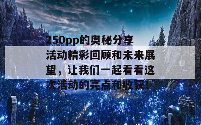 250pp的奥秘分享活动精彩回顾和未来展望，让我们一起看看这次活动的亮点和收获！