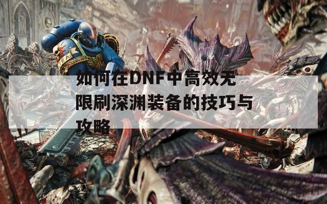 如何在DNF中高效无限刷深渊装备的技巧与攻略
