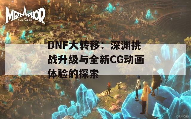 DNF大转移：深渊挑战升级与全新CG动画体验的探索