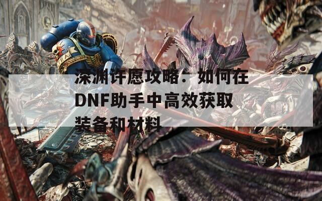 深渊许愿攻略：如何在DNF助手中高效获取装备和材料