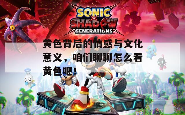 黄色背后的情感与文化意义，咱们聊聊怎么看黄色吧！