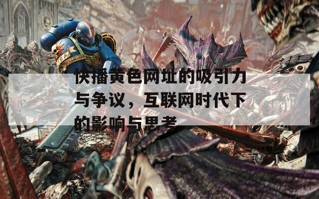 快播黄色网址的吸引力与争议，互联网时代下的影响与思考