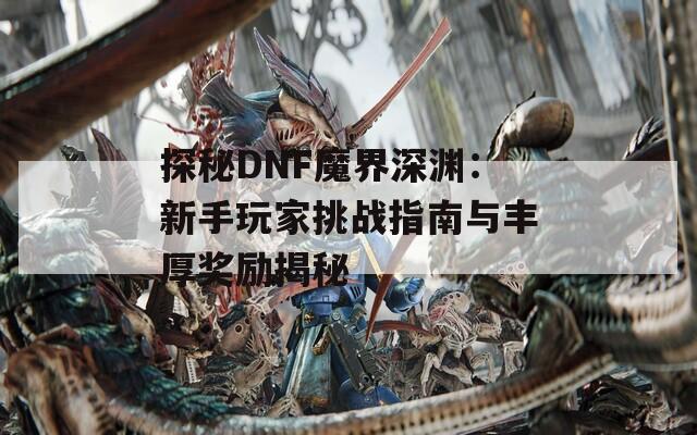 探秘DNF魔界深渊：新手玩家挑战指南与丰厚奖励揭秘