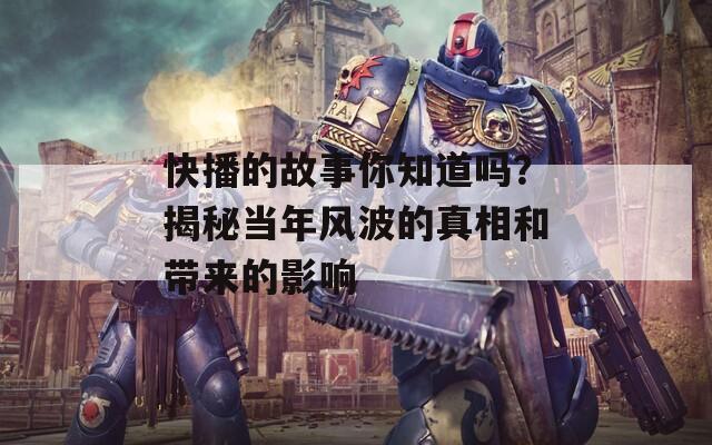快播的故事你知道吗？揭秘当年风波的真相和带来的影响