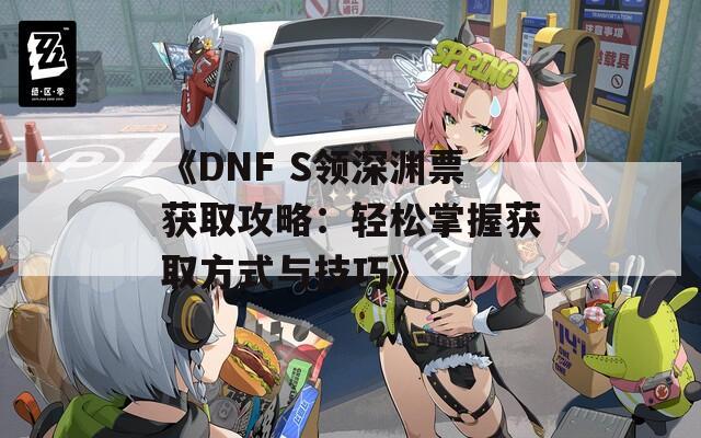 《DNF S领深渊票获取攻略：轻松掌握获取方式与技巧》