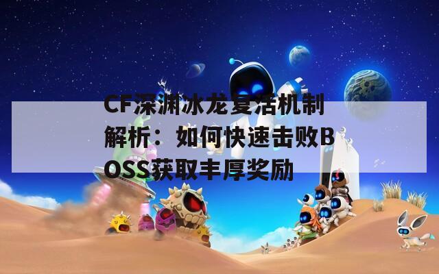 CF深渊冰龙复活机制解析：如何快速击败BOSS获取丰厚奖励