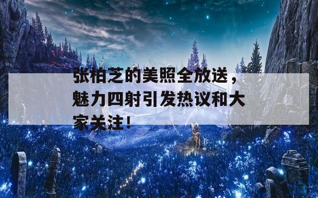 张柏芝的美照全放送，魅力四射引发热议和大家关注！