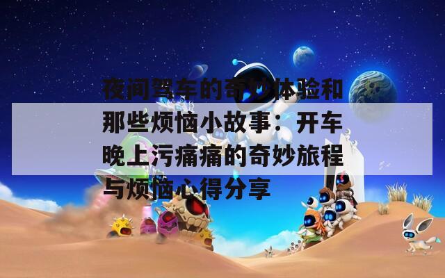 夜间驾车的奇妙体验和那些烦恼小故事：开车晚上污痛痛的奇妙旅程与烦恼心得分享