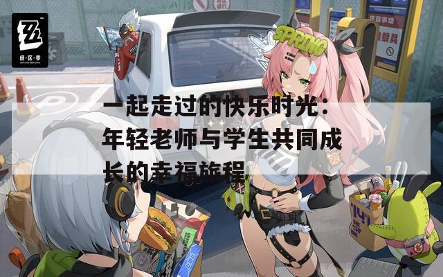 一起走过的快乐时光：年轻老师与学生共同成长的幸福旅程