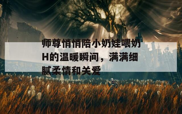 师尊悄悄陪小奶娃喂奶H的温暖瞬间，满满细腻柔情和关爱