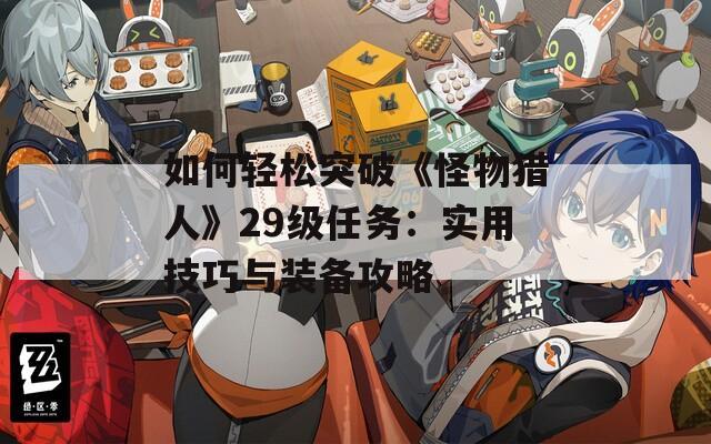 如何轻松突破《怪物猎人》29级任务：实用技巧与装备攻略
