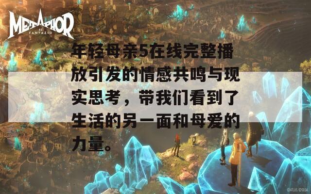 年轻母亲5在线完整播放引发的情感共鸣与现实思考，带我们看到了生活的另一面和母爱的力量。