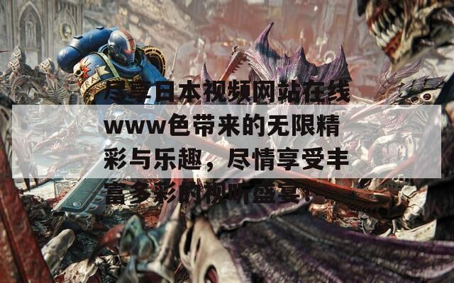 尽享日本视频网站在线www色带来的无限精彩与乐趣，尽情享受丰富多彩的视听盛宴！