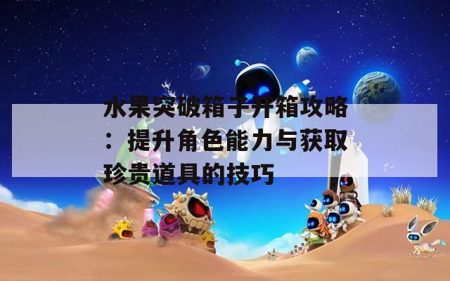 水果突破箱子开箱攻略：提升角色能力与获取珍贵道具的技巧