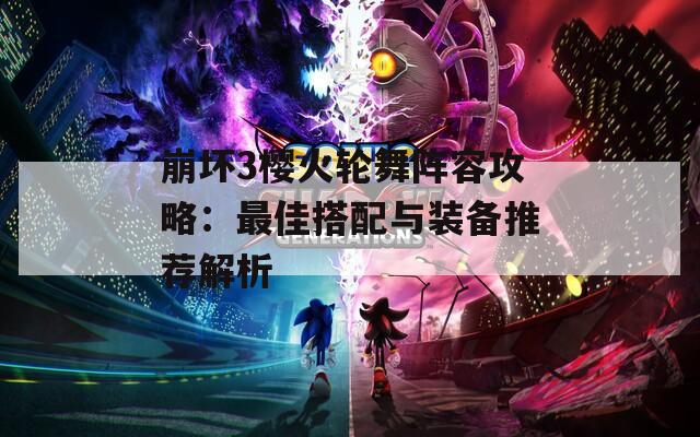 崩坏3樱火轮舞阵容攻略：最佳搭配与装备推荐解析