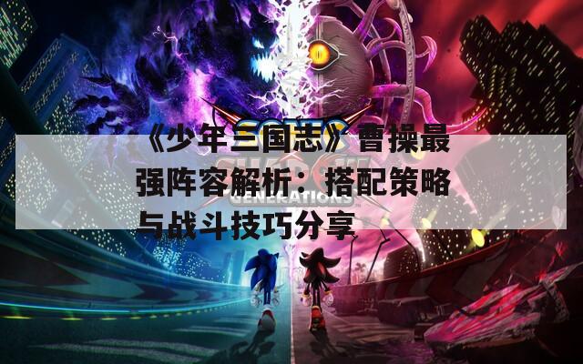 《少年三国志》曹操最强阵容解析：搭配策略与战斗技巧分享