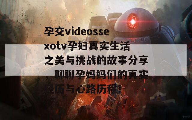 孕交videossexotv孕妇真实生活之美与挑战的故事分享，聊聊孕妈妈们的真实经历与心路历程！
