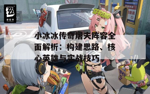小冰冰传奇屠夫阵容全面解析：构建思路、核心英雄与实战技巧