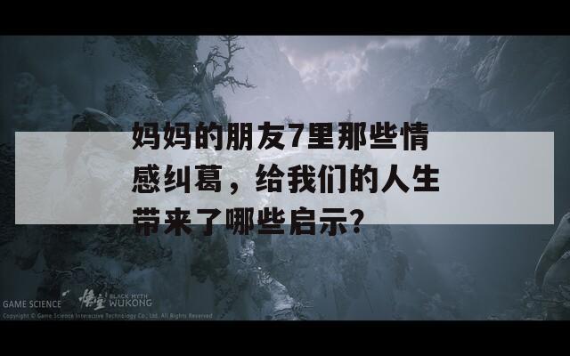 妈妈的朋友7里那些情感纠葛，给我们的人生带来了哪些启示？
