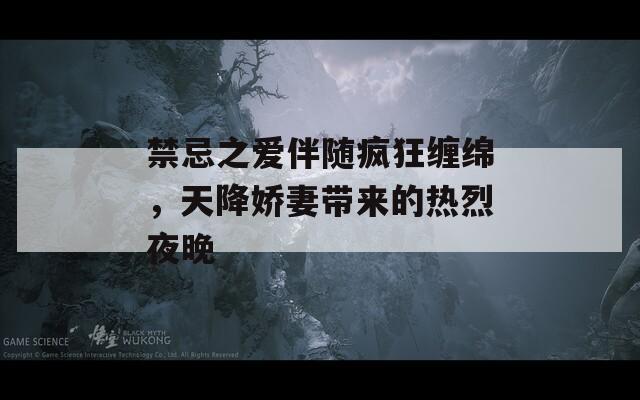 禁忌之爱伴随疯狂缠绵，天降娇妻带来的热烈夜晚