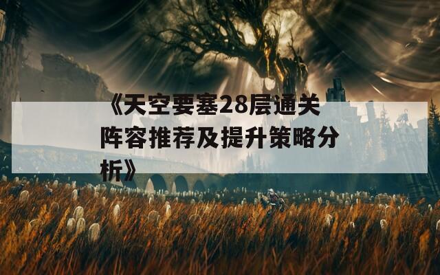 《天空要塞28层通关阵容推荐及提升策略分析》