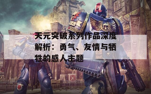 天元突破系列作品深度解析：勇气、友情与牺牲的感人主题