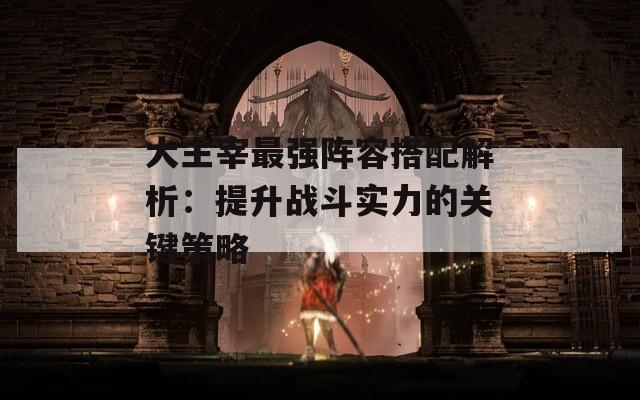 大主宰最强阵容搭配解析：提升战斗实力的关键策略