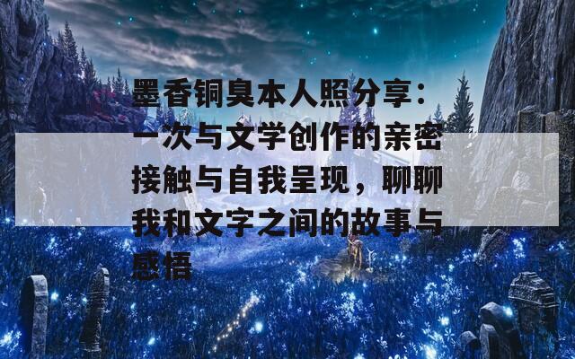 墨香铜臭本人照分享：一次与文学创作的亲密接触与自我呈现，聊聊我和文字之间的故事与感悟