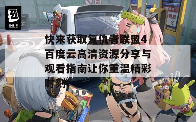 快来获取复仇者联盟4百度云高清资源分享与观看指南让你重温精彩时刻！