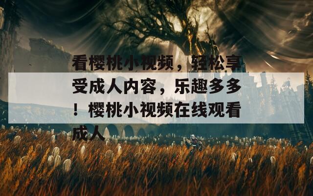 看樱桃小视频，轻松享受成人内容，乐趣多多！樱桃小视频在线观看成人