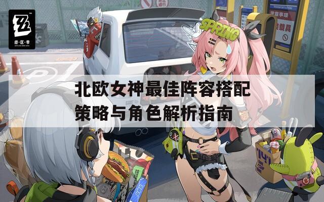 北欧女神最佳阵容搭配策略与角色解析指南