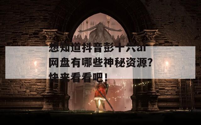 想知道抖音彭十六ai网盘有哪些神秘资源？快来看看吧！