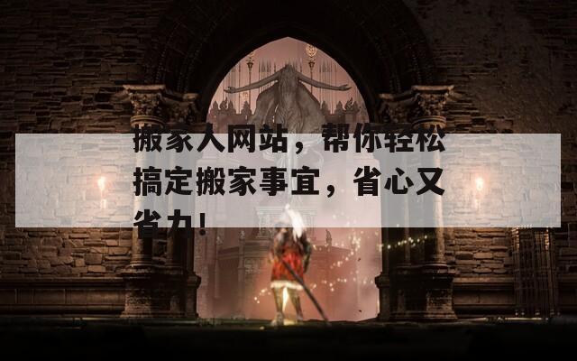 搬家人网站，帮你轻松搞定搬家事宜，省心又省力！