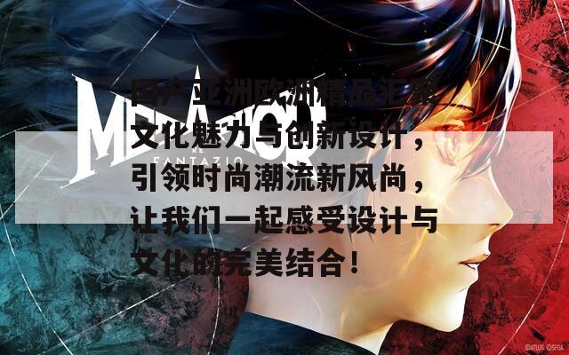 国产亚洲欧洲精品汇聚文化魅力与创新设计，引领时尚潮流新风尚，让我们一起感受设计与文化的完美结合！
