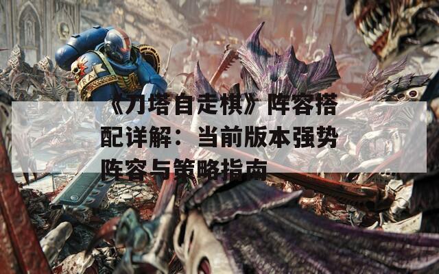 《刀塔自走棋》阵容搭配详解：当前版本强势阵容与策略指南