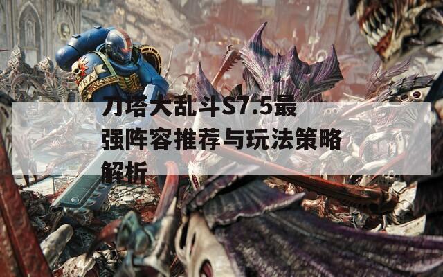 刀塔大乱斗S7.5最强阵容推荐与玩法策略解析