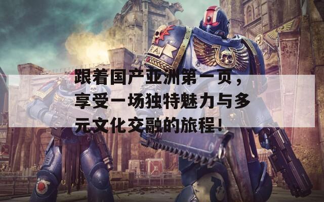 跟着国产亚洲第一页，享受一场独特魅力与多元文化交融的旅程！