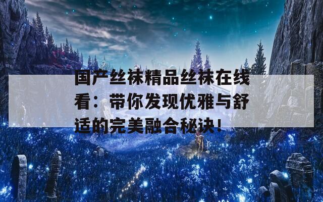 国产丝袜精品丝袜在线看：带你发现优雅与舒适的完美融合秘诀！